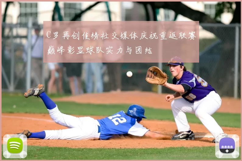 C罗再创佳绩社交媒体庆祝重返联赛巅峰彰显球队实力与团结